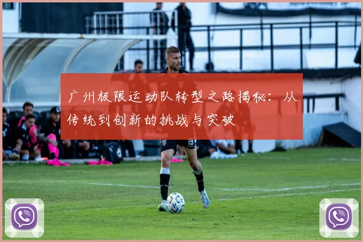 广州极限运动队转型之路揭秘：从传统到创新的挑战与突破