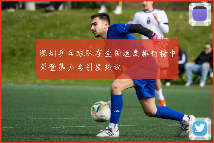 深圳乒乓球队在全国速度排行榜中荣登第九名引发热议