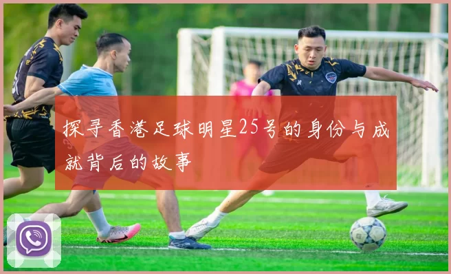 探寻香港足球明星25号的身份与成就背后的故事