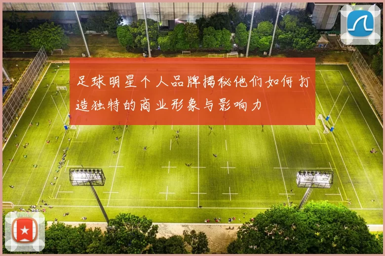 足球明星个人品牌揭秘他们如何打造独特的商业形象与影响力