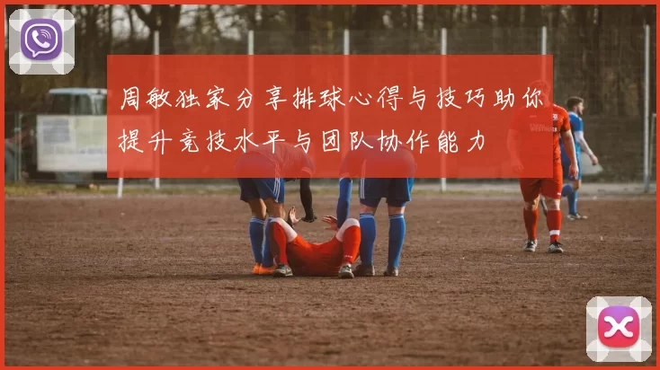周敏独家分享排球心得与技巧助你提升竞技水平与团队协作能力