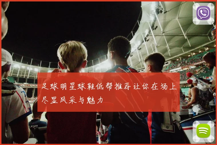 足球明星球鞋低帮推荐让你在场上尽显风采与魅力