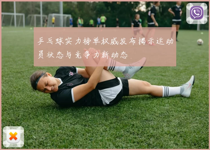 乒乓球实力榜单权威发布揭示运动员状态与竞争力新动态