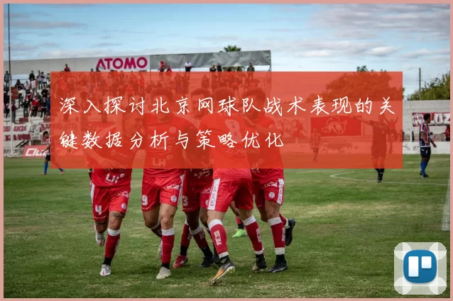 深入探讨北京网球队战术表现的关键数据分析与策略优化