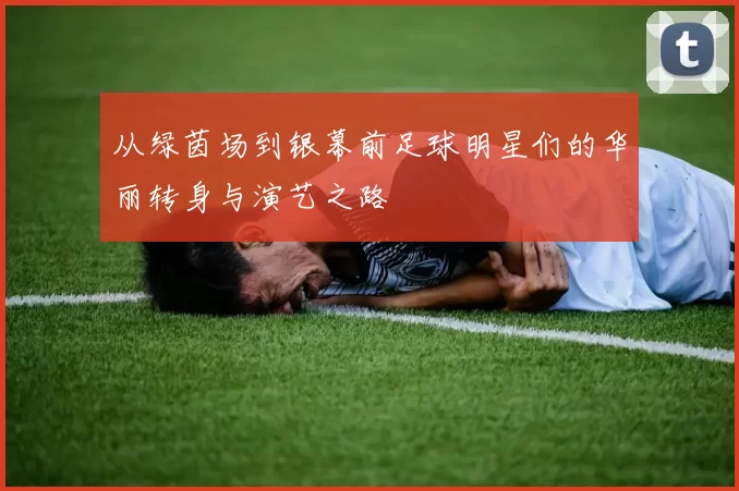 从绿茵场到银幕前足球明星们的华丽转身与演艺之路