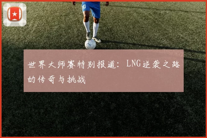 世界大师赛特别报道：LNG逆袭之路的传奇与挑战