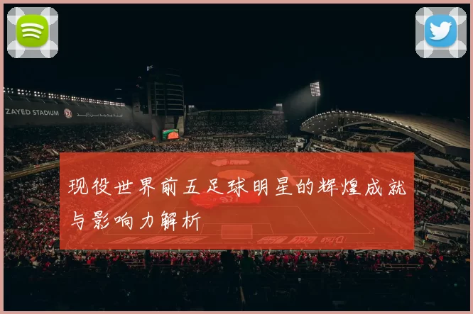 现役世界前五足球明星的辉煌成就与影响力解析