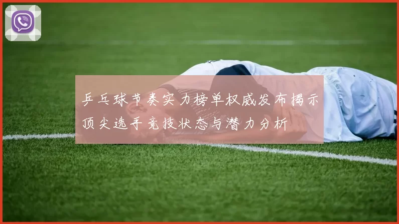 乒乓球节奏实力榜单权威发布揭示顶尖选手竞技状态与潜力分析