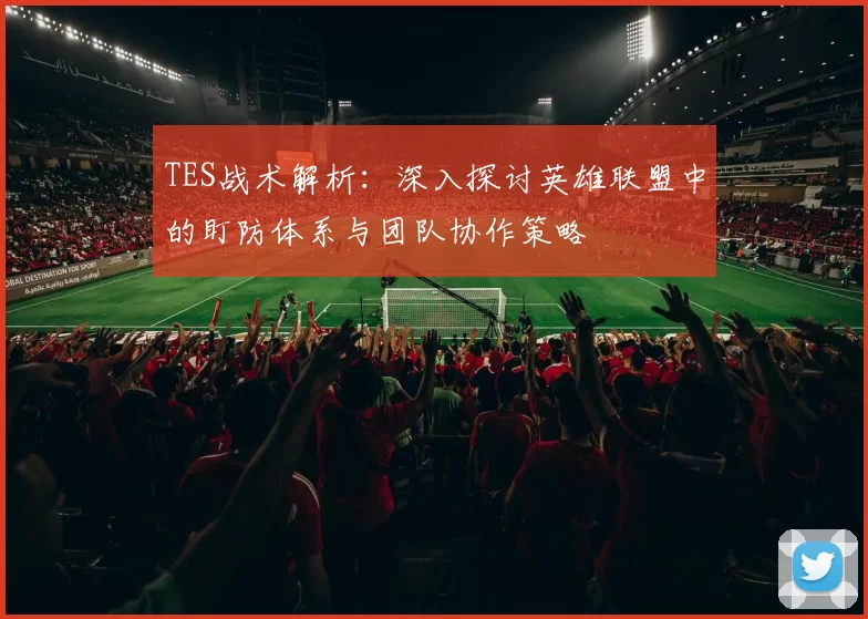 TES战术解析：深入探讨英雄联盟中的盯防体系与团队协作策略
