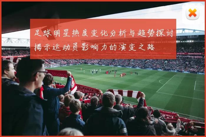 足球明星热度变化分析与趋势探讨揭示运动员影响力的演变之路