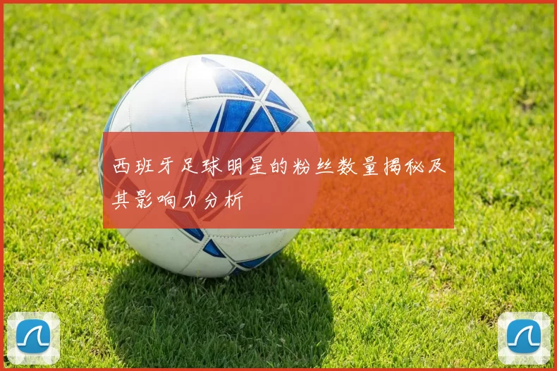 西班牙足球明星的粉丝数量揭秘及其影响力分析