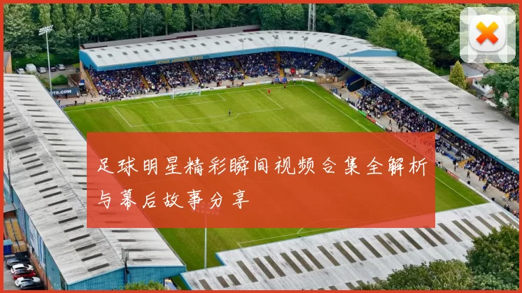 足球明星精彩瞬间视频合集全解析与幕后故事分享