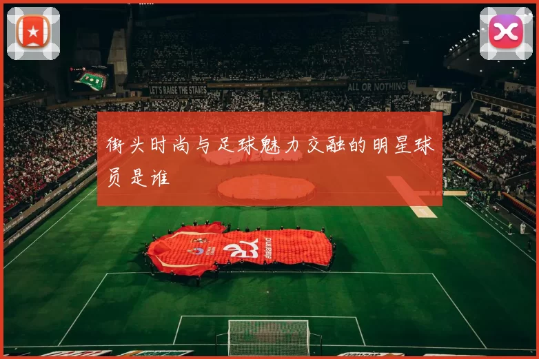 街头时尚与足球魅力交融的明星球员是谁