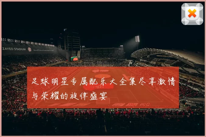 足球明星专属配乐大全集尽享激情与荣耀的旋律盛宴