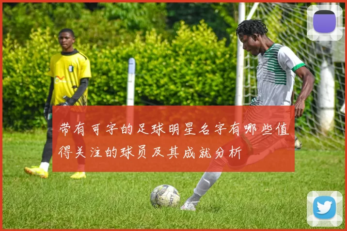 带有可字的足球明星名字有哪些值得关注的球员及其成就分析