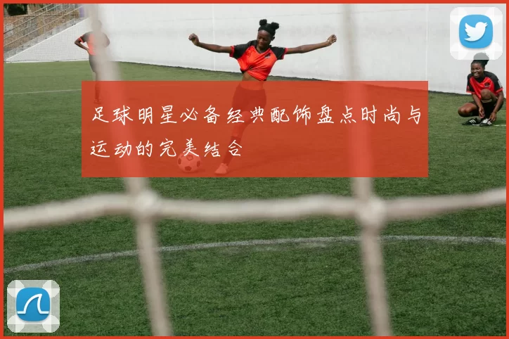 足球明星必备经典配饰盘点时尚与运动的完美结合