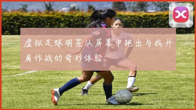 虚拟足球明星从屏幕中跑出与我并肩作战的奇妙体验