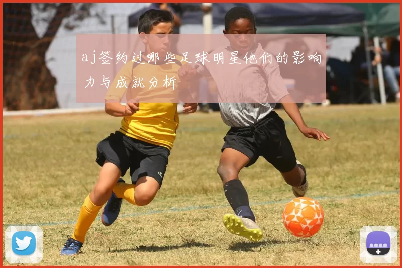 aj签约过哪些足球明星他们的影响力与成就分析