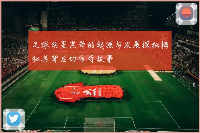 足球明星黑带的起源与发展探秘揭秘其背后的传奇故事