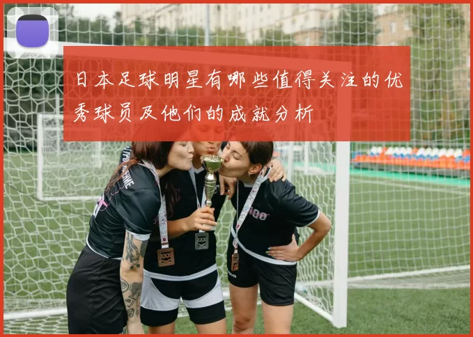 日本足球明星有哪些值得关注的优秀球员及他们的成就分析