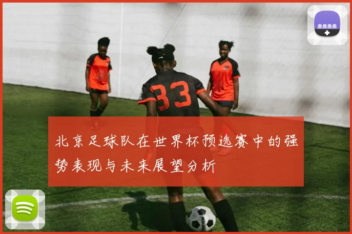 北京足球队在世界杯预选赛中的强势表现与未来展望分析