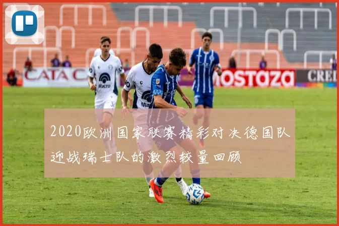 2020欧洲国家联赛精彩对决德国队迎战瑞士队的激烈较量回顾