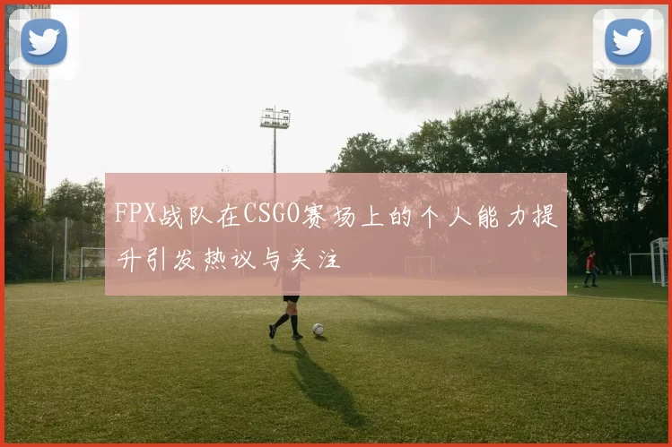 FPX战队在CSGO赛场上的个人能力提升引发热议与关注