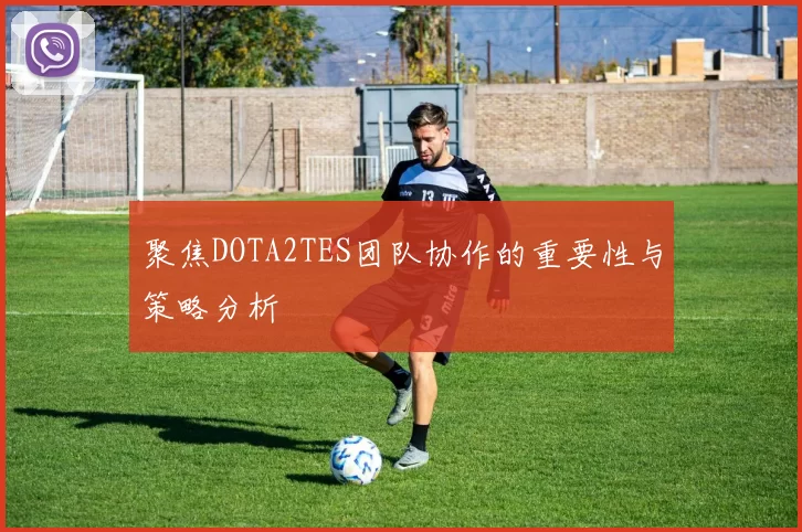 聚焦DOTA2TES团队协作的重要性与策略分析
