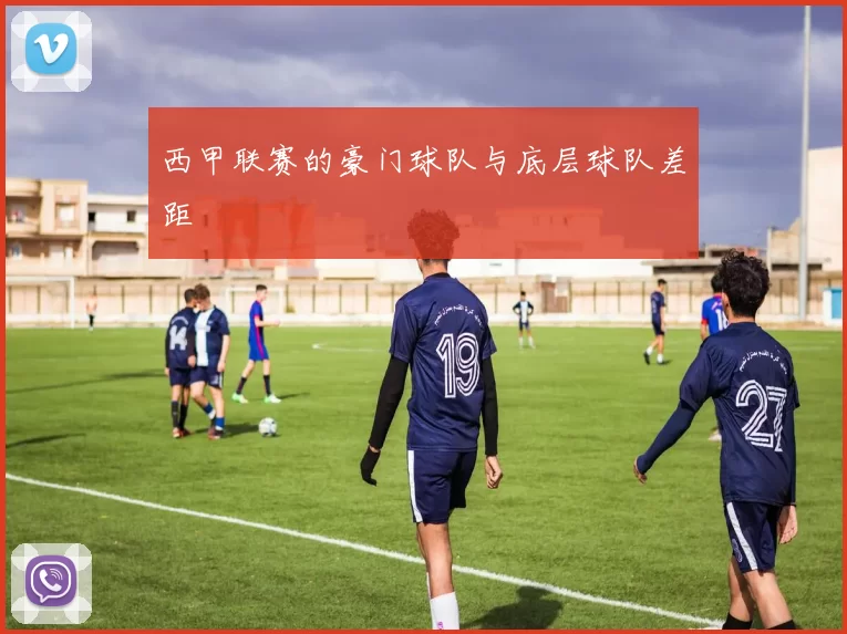 西甲联赛的豪门球队与底层球队差距