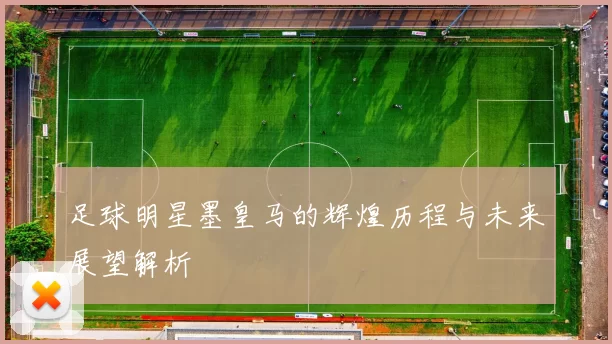 足球明星墨皇马的辉煌历程与未来展望解析