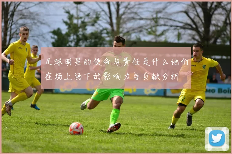 足球明星的使命与责任是什么他们在场上场下的影响力与贡献分析