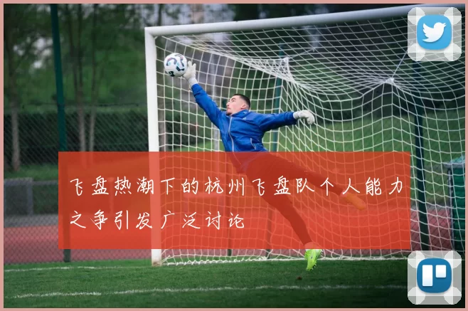 飞盘热潮下的杭州飞盘队个人能力之争引发广泛讨论