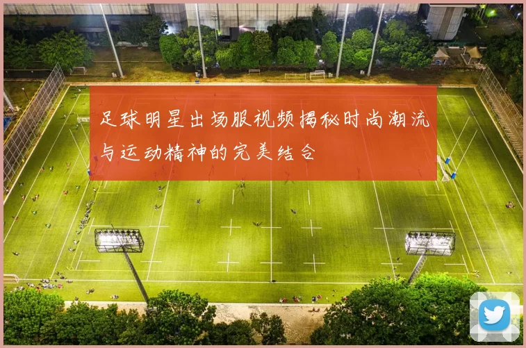 足球明星出场服视频揭秘时尚潮流与运动精神的完美结合