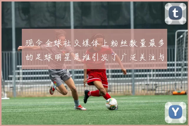现今全球社交媒体上粉丝数量最多的足球明星是谁引发了广泛关注与讨论
