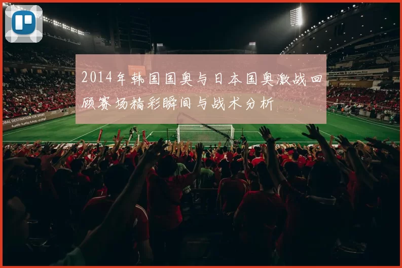 2014年韩国国奥与日本国奥激战回顾赛场精彩瞬间与战术分析