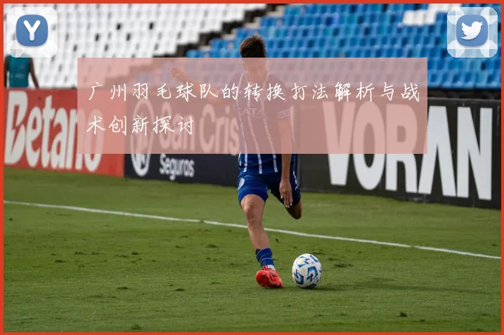 广州羽毛球队的转换打法解析与战术创新探讨