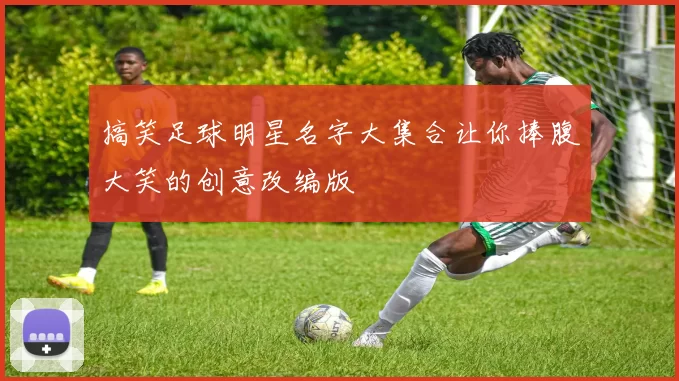 搞笑足球明星名字大集合让你捧腹大笑的创意改编版