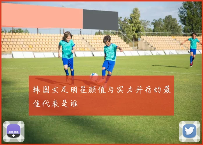 韩国女足明星颜值与实力并存的最佳代表是谁