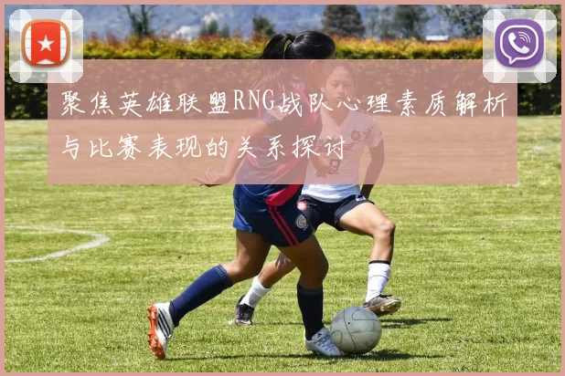 聚焦英雄联盟RNG战队心理素质解析与比赛表现的关系探讨