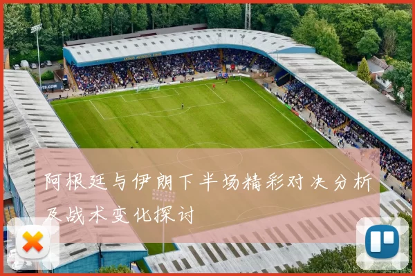 阿根廷与伊朗下半场精彩对决分析及战术变化探讨