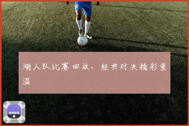 湖人队比赛回放，经典对决精彩重温