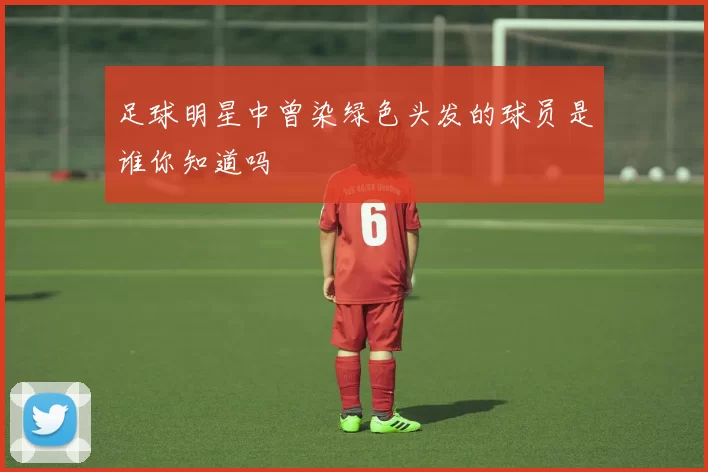 足球明星中曾染绿色头发的球员是谁你知道吗