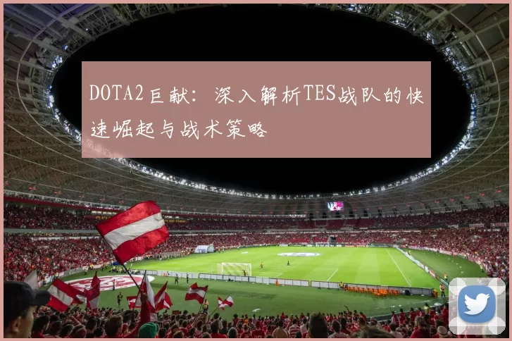DOTA2巨献：深入解析TES战队的快速崛起与战术策略