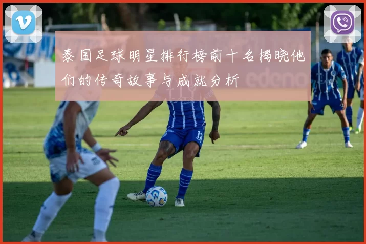 泰国足球明星排行榜前十名揭晓他们的传奇故事与成就分析