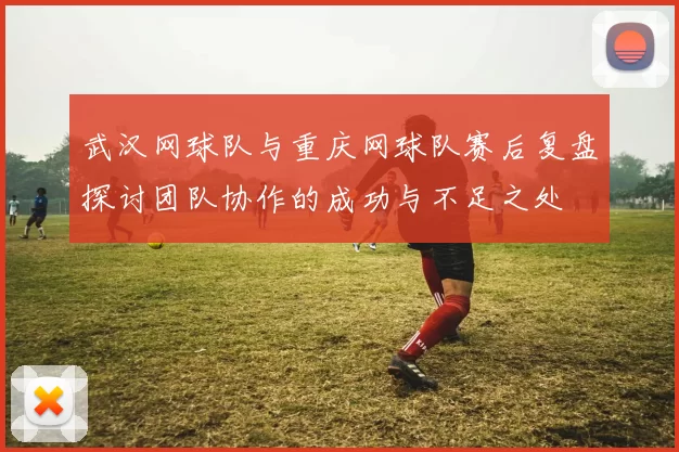 武汉网球队与重庆网球队赛后复盘探讨团队协作的成功与不足之处