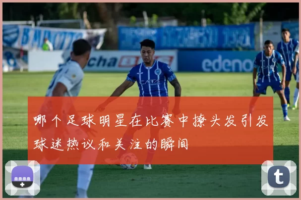 哪个足球明星在比赛中撩头发引发球迷热议和关注的瞬间