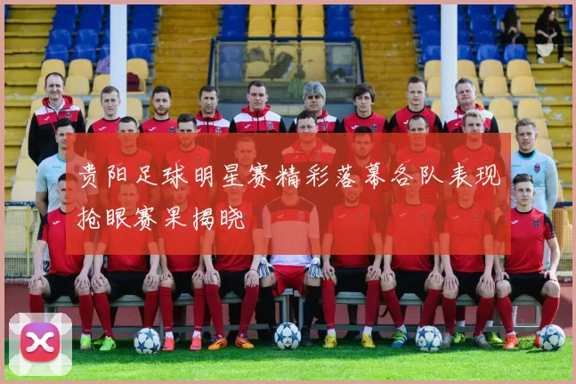 贵阳足球明星赛精彩落幕各队表现抢眼赛果揭晓