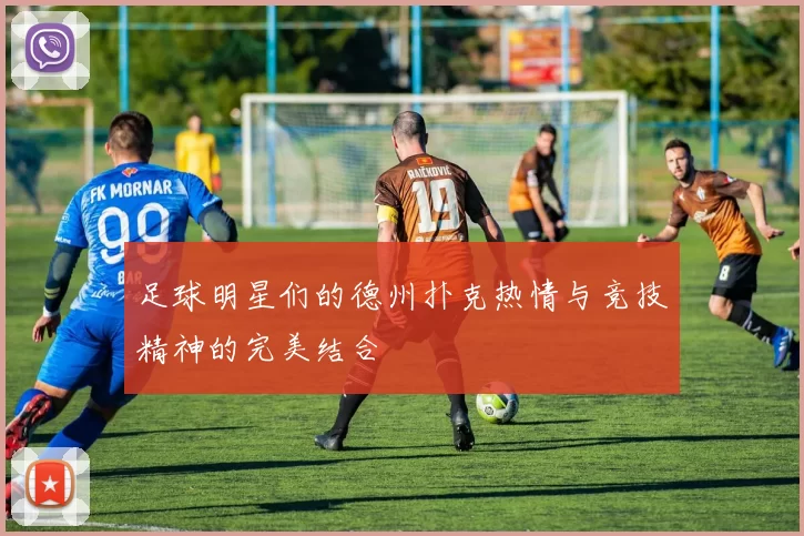足球明星们的德州扑克热情与竞技精神的完美结合
