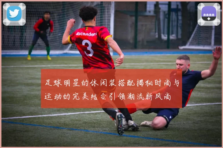 足球明星的休闲装搭配揭秘时尚与运动的完美结合引领潮流新风尚