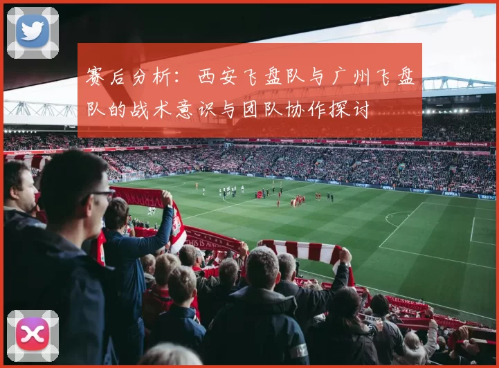 赛后分析：西安飞盘队与广州飞盘队的战术意识与团队协作探讨